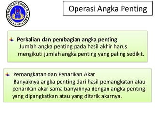 Operasi Angka Penting
Perkalian dan pembagian angka penting
Jumlah angka penting pada hasil akhir harus
mengikuti jumlah angka penting yang paling sedikit.
Pemangkatan dan Penarikan Akar
Banyaknya angka penting dari hasil pemangkatan atau
penarikan akar sama banyaknya dengan angka penting
yang dipangkatkan atau yang ditarik akarnya.
 