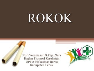 ROKOK
Nuri Veramasari S.Kep.,Ners
Bagian Promosi Kesehatan
UPTD Puskesmas Baros
Kabupaten Lebak
 