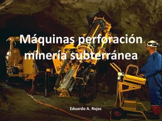 Máquinas perforación
minería subterránea
Eduardo A. Rojas
 