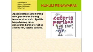 HUKUM PENAWARAN
Apabila harga suatu barang
naik, penawaran barang
tersebut akan naik. Apabila
harga barang turun,
penawaran barang tersebut
akan turun, ceteris paribus.
Pembelajaran
Hukum Penawaran
Dalam Kehidupan
Sehari-hari
 