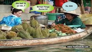 Berapa Harga
Durian Ini
Rp. 5000
Aku beli 10
ya nek..?
 