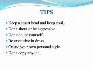 TIPS
 Keep a smart head and keep cool.
 Don't shout or be aggressive.
 Don't doubt yourself.
 Be executive in dress.
 Create your own personal style.
 Don't copy anyone.
 