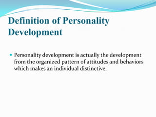 Definition of Personality
Development
 Personality development is actually the development
from the organized pattern of attitudes and behaviors
which makes an individual distinctive.
 