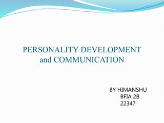 PERSONALITY DEVELOPMENT
and COMMUNICATION
BY HIMANSHU
BFIA 2B
22347
 