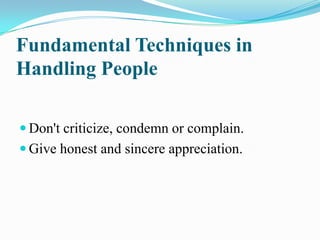 Fundamental Techniques in
Handling People
 Don't criticize, condemn or complain.
 Give honest and sincere appreciation.
 