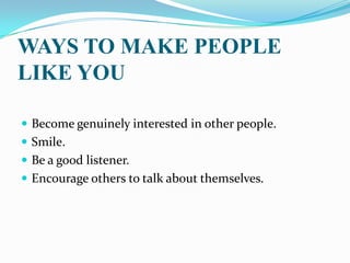 WAYS TO MAKE PEOPLE
LIKE YOU
 Become genuinely interested in other people.
 Smile.
 Be a good listener.
 Encourage others to talk about themselves.
 