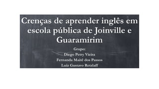 Crenças de aprender inglês em
escola pública de Joinville e
Guaramirim
Grupo:
Diego Petry Vieira
Fernanda Maitê dos Passos
Luiz Gustavo Retzlaff
 