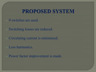  9 switches are used.
 Switching losses are reduced.
 Circulating current is minimized.
 Less harmonics.
 Power factor improvement is made.
 