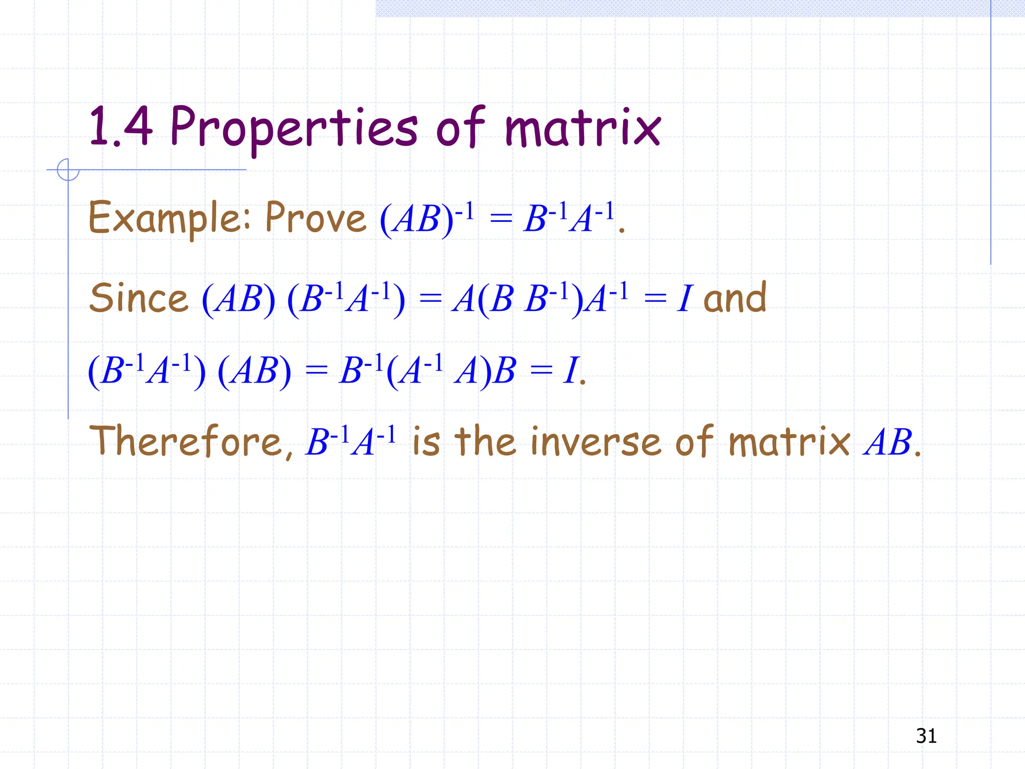 31
1.4 Properties of matrix
Example: Prove (AB)-1 = B-1A-1.
Since (AB) (B-1A-1) = A(B B-1)A-1 = I and
(B-1A-1) (AB) = B-1(A-1 A)B = I.
Therefore, B-1A-1 is the inverse of matrix AB.
 