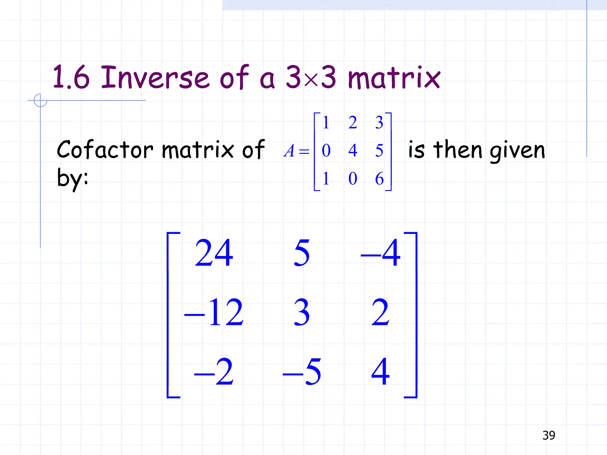 39
Cofactor matrix of is then given
by:
1 2 3
0 4 5
1 0 6
A
 
 
  
 
 
24 5 4
12 3 2
2 5 4

 
 

 
 
 
 
1.6 Inverse of a 33 matrix
 
