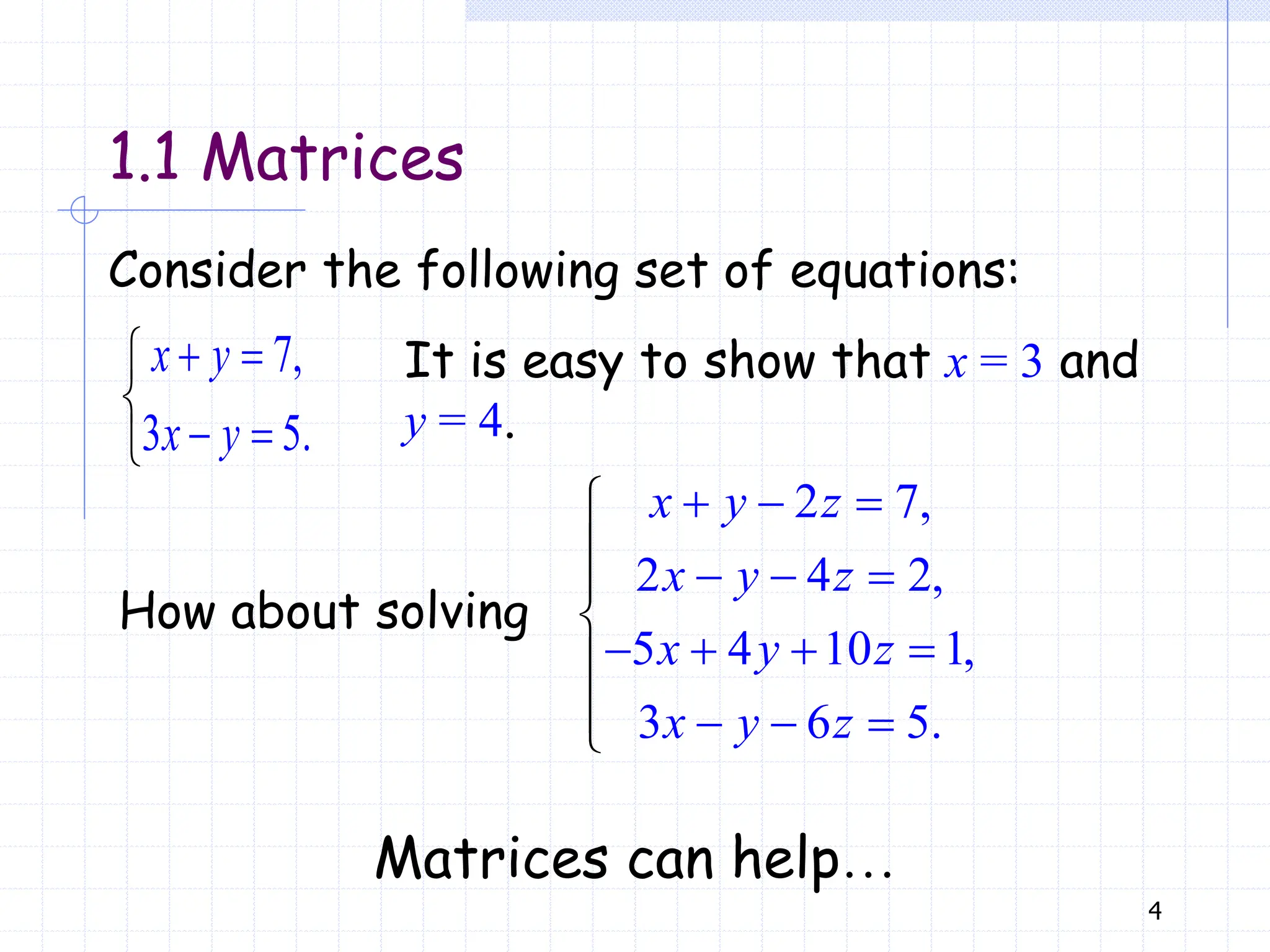 4
How about solving
7,
3 5.
 


 

x y
x y
2 7,
2 4 2,
5 4 10 1,
3 6 5.
  
  
   
 





 

x y z
x y z
x y z
x y z
Consider the following set of equations:
It is easy to show that x = 3 and
y = 4.
Matrices can help…
1.1 Matrices
 