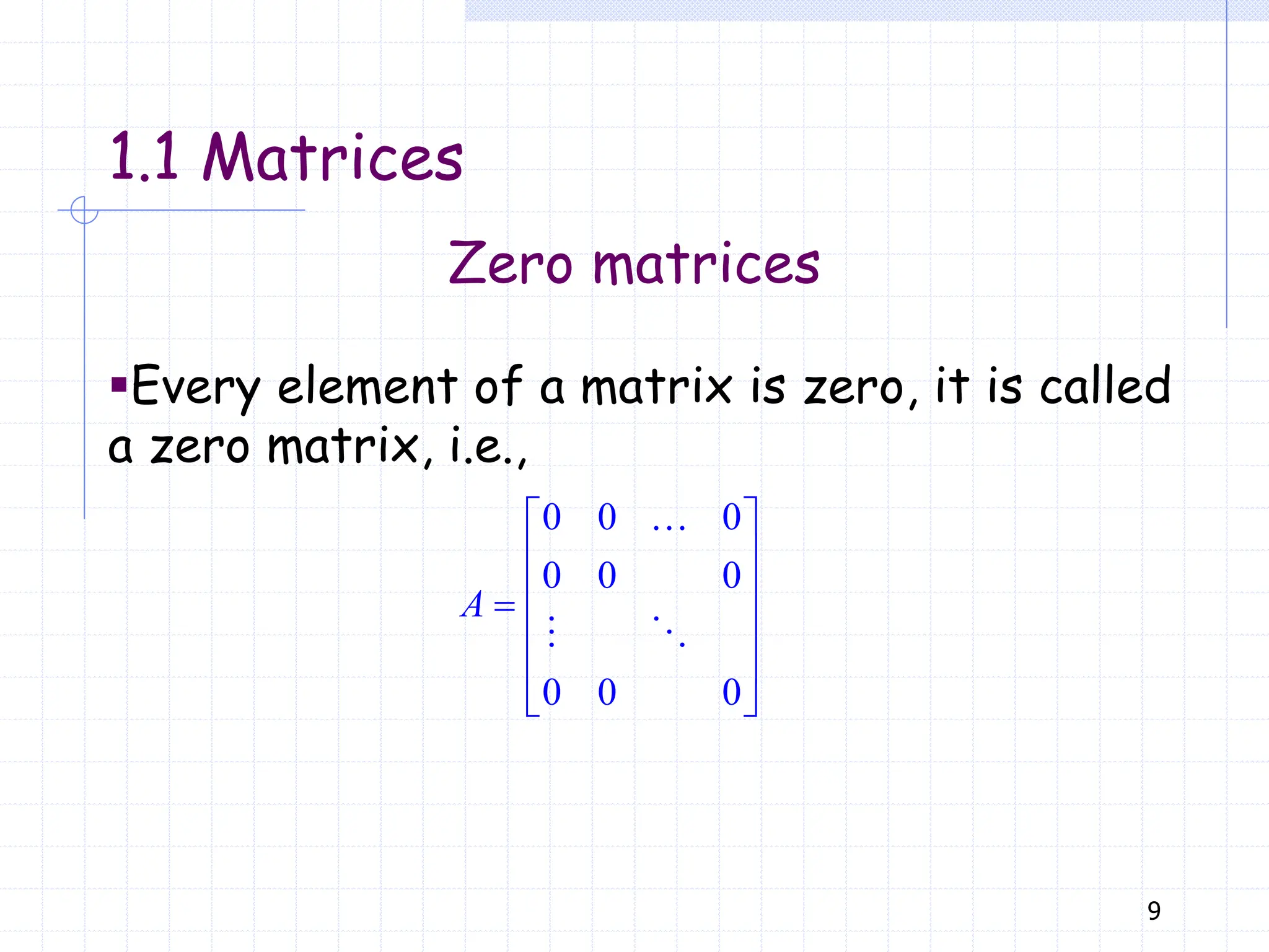 9
Zero matrices
▪Every element of a matrix is zero, it is called
a zero matrix, i.e.,
0 0 0
0 0 0
0 0 0
 
 
 

 
 
 
A
1.1 Matrices
 