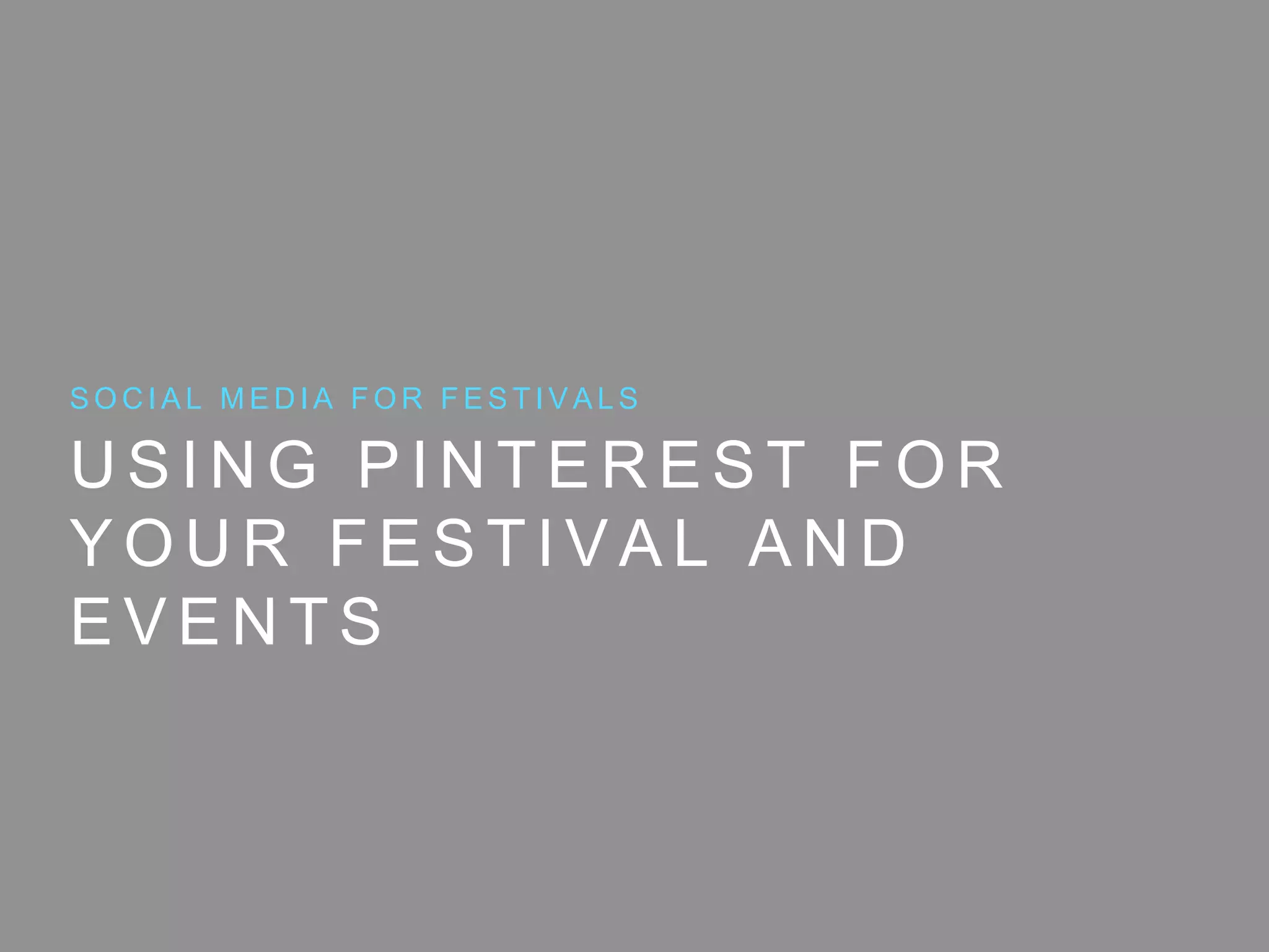 U S I N G P I N T E R E S T F O R
Y O U R F E S T I V A L A N D
E V E N T S
S O C I A L M E D I A F O R F E S T I V A L S