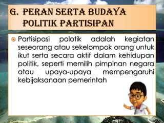  Partisipasi polotik adalah kegiatan
seseorang atau sekelompok orang untuk
ikut serta secara aktif dalam kehidupan
politik, seperti memilih pimpinan negara
atau upaya-upaya mempengaruhi
kebijaksanaan pemerintah
 