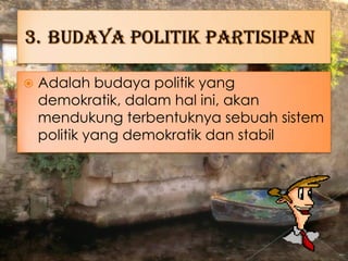  Adalah budaya politik yang
demokratik, dalam hal ini, akan
mendukung terbentuknya sebuah sistem
politik yang demokratik dan stabil
 