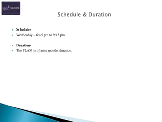 Schedule-Wednesday – 6:45 pm to 9:45 pm.Duration- The PLAM is of nine months duration.    Schedule & Duration