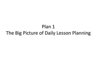 Plan 1
The Big Picture of Daily Lesson Planning
 