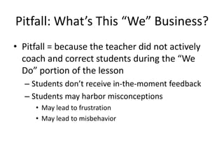 Pitfall: What’s This “We” Business?
• Pitfall = because the teacher did not actively
  coach and correct students during the “We
  Do” portion of the lesson
  – Students don’t receive in-the-moment feedback
  – Students may harbor misconceptions
     • May lead to frustration
     • May lead to misbehavior
 