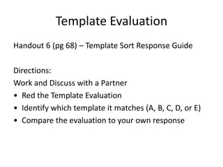 Template Evaluation
Handout 6 (pg 68) – Template Sort Response Guide

Directions:
Work and Discuss with a Partner
• Red the Template Evaluation
• Identify which template it matches (A, B, C, D, or E)
• Compare the evaluation to your own response
 