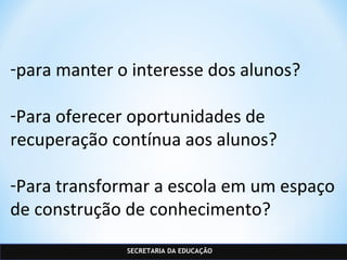 SECRETARIA DA EDUCAÇÃO
-para manter o interesse dos alunos?
-Para oferecer oportunidades de
recuperação contínua aos alunos?
-Para transformar a escola em um espaço
de construção de conhecimento?
 