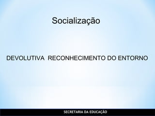 SECRETARIA DA EDUCAÇÃO
Socialização
DEVOLUTIVA RECONHECIMENTO DO ENTORNO
 