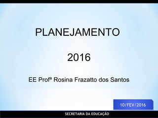 SECRETARIA DA EDUCAÇÃO
PLANEJAMENTO
2016
EE Profª Rosina Frazatto dos Santos
 