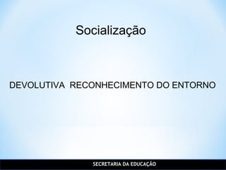 SECRETARIA DA EDUCAÇÃO
Socialização
DEVOLUTIVA RECONHECIMENTO DO ENTORNO
 