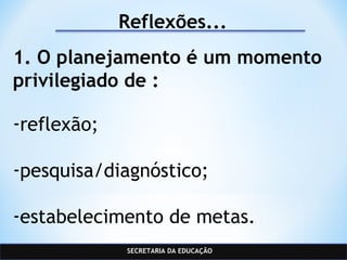 SECRETARIA DA EDUCAÇÃO
Reflexões...
1. O planejamento é um momento
privilegiado de :
-reflexão;
-pesquisa/diagnóstico;
-estabelecimento de metas.
 