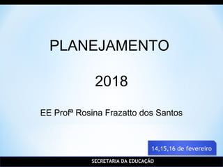 SECRETARIA DA EDUCAÇÃO
PLANEJAMENTO
2018
EE Profª Rosina Frazatto dos Santos
 