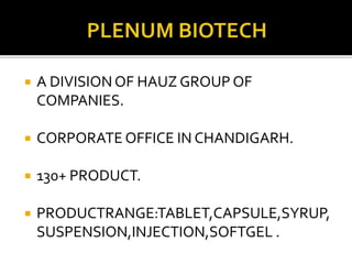  A DIVISION OF HAUZ GROUP OF
COMPANIES.
 CORPORATE OFFICE IN CHANDIGARH.
 130+ PRODUCT.
 PRODUCTRANGE:TABLET,CAPSULE,SYRUP,
SUSPENSION,INJECTION,SOFTGEL .
 