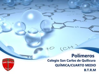 Polímeros
Colegio San Carlos de Quilicura
QUÍMICA/CUARTO MEDIO
B.T.R.M
 