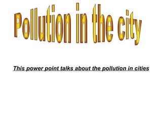 This power point talks about the pollution in cities Pollution in the city   