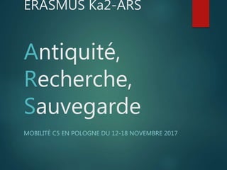 ERASMUS Ka2-ARS
Antiquité,
Recherche,
Sauvegarde
MOBILITÉ C5 EN POLOGNE DU 12-18 NOVEMBRE 2017
 