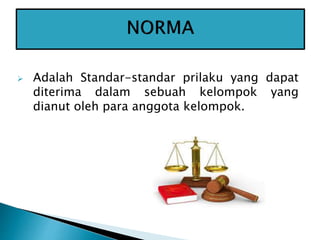  Adalah Standar-standar prilaku yang dapat
diterima dalam sebuah kelompok yang
dianut oleh para anggota kelompok.
 