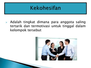  Adalah tingkat dimana para anggota saling
tertarik dan termotivasi untuk tinggal dalam
kelompok tersebut
 