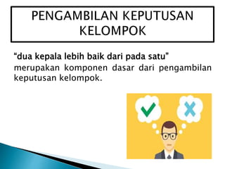 “dua kepala lebih baik dari pada satu”
merupakan komponen dasar dari pengambilan
keputusan kelompok.
 