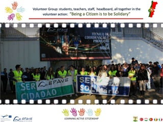 Volunteer Group: students, teachers, staff, headboard, all together in the 
volunteer action: “Being a Citizen is to be Solidary” 
LEARNING ACTIVE CITIZENSHIP 
 