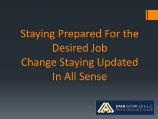 Staying Prepared For the
Desired Job
Change Staying Updated
In All Sense
 