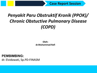 Penyakit Paru Obstruktif Kronik (PPOK)/
Chronic Obstuctive Pulmonary Disease
(COPD)
Case Report Session
Oleh:
dr.Muhammad Rafi
PEMBIMBING:
dr. Elvidawati, Sp.PD-FINASM
 