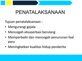 PENATALAKSANAAN
Tujuan penatalaksanaan :
• Mengurangi gejala
• Mencegah eksaserbasi berulang
• Memperbaiki dan mencegah penurunan faal
paru
• Meningkatkan kualitas hidup penderita
 