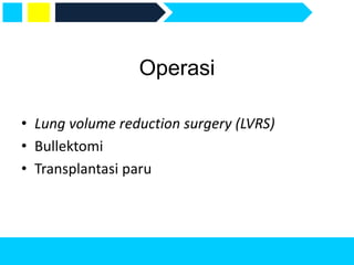 Operasi
• Lung volume reduction surgery (LVRS)
• Bullektomi
• Transplantasi paru
 