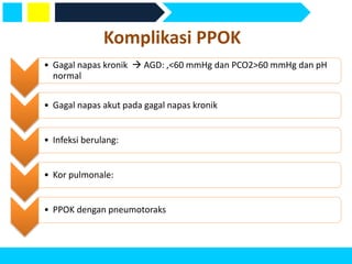 Komplikasi PPOK
• Gagal napas kronik  AGD: ,<60 mmHg dan PCO2>60 mmHg dan pH
normal
• Gagal napas akut pada gagal napas kronik
• Infeksi berulang:
• Kor pulmonale:
• PPOK dengan pneumotoraks
 