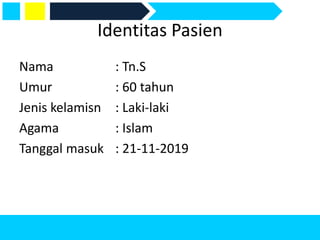 Identitas Pasien
Nama : Tn.S
Umur : 60 tahun
Jenis kelamisn : Laki-laki
Agama : Islam
Tanggal masuk : 21-11-2019
 