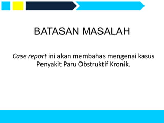 BATASAN MASALAH
Case report ini akan membahas mengenai kasus
Penyakit Paru Obstruktif Kronik.
 