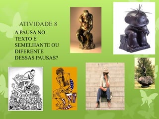 ATIVIDADE 8
A PAUSA NO
TEXTO É
SEMELHANTE OU
DIFERENTE
DESSAS PAUSAS?
 