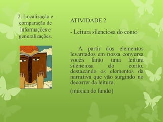 ATIVIDADE 2
- Leitura silenciosa do conto
A partir dos elementos
levantados em nossa conversa
vocês farão uma leitura
silenciosa do conto,
destacando os elementos da
narrativa que vão surgindo no
decorrer da leitura.
(música de fundo)
2. Localização e
comparação de
informações e
generalizações.
 