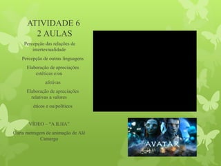ATIVIDADE 6
2 AULAS
Percepção das relações de
intertextualidade
Percepção de outras linguagens
Elaboração de apreciações
estéticas e/ou
afetivas
Elaboração de apreciações
relativas a valores
éticos e ou/políticos
VÍDEO – “A ILHA”
Curta metragem de animação de Alê
Camargo
 
