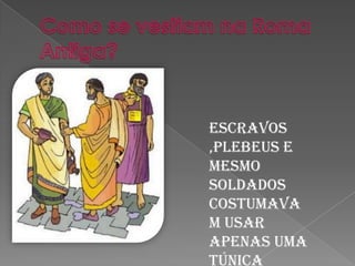 Como se vestiam na Roma Antiga?Escravos ,plebeus e mesmo soldados costumavam usar apenas uma túnica sobre o corpo.