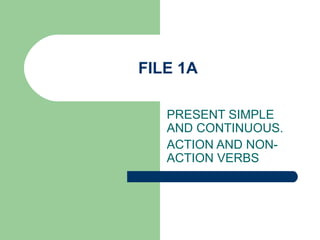 FILE 1A

   PRESENT SIMPLE
   AND CONTINUOUS.
   ACTION AND NON-
   ACTION VERBS
 