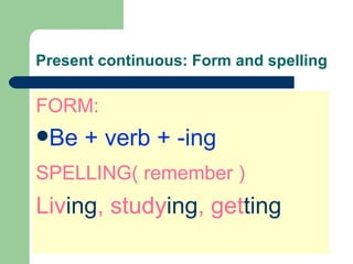 Present continuous: Form and spelling

FORM:
Be   + verb + -ing
SPELLING( remember )
Living, studying, getting
 